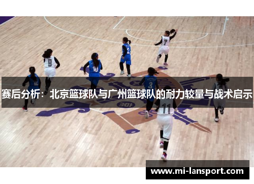 赛后分析：北京篮球队与广州篮球队的耐力较量与战术启示