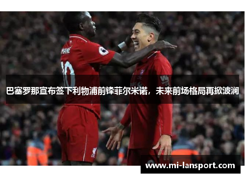巴塞罗那宣布签下利物浦前锋菲尔米诺，未来前场格局再掀波澜