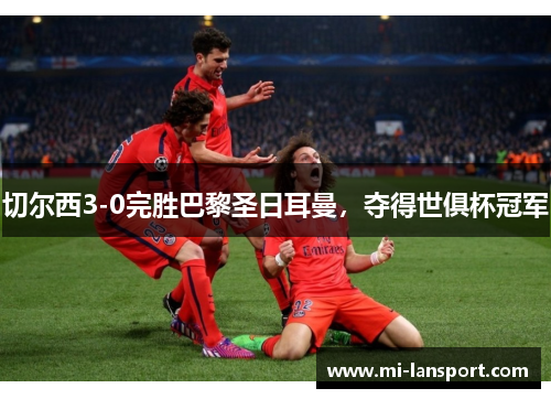 切尔西3-0完胜巴黎圣日耳曼，夺得世俱杯冠军