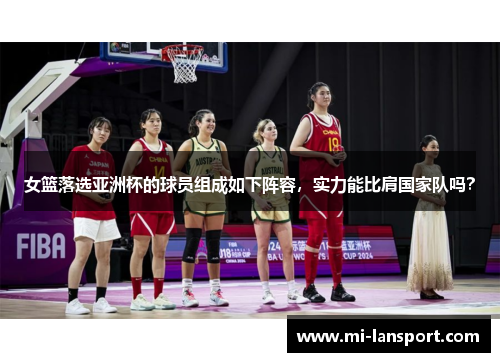 女篮落选亚洲杯的球员组成如下阵容，实力能比肩国家队吗？